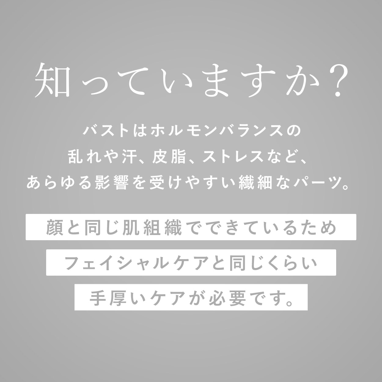 バストは顔と同じ肌組織でできているためフェイシャルケアと同じくらい手厚いケアが必要です。