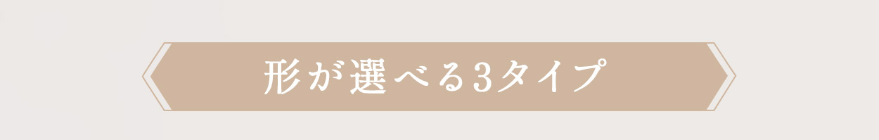 形が選べる3タイプ