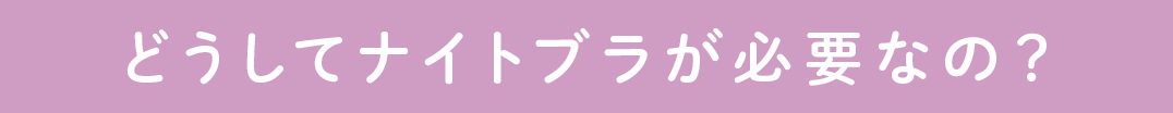 どうしてナイトブラが必要なの？