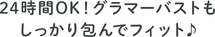 24時間OK！グラマーバストもしっかり包んでフィット♪