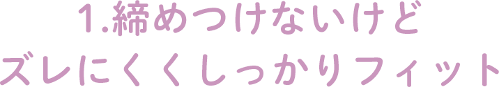 1.締めつけないけどズレにくくしっかりフィット
