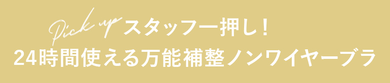 ［　PICK UP　］スタッフ一押し！24時間使える万能補整ノンワイヤーブラ