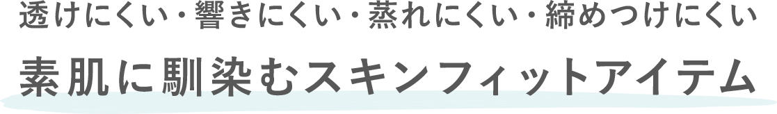 透けにくい・響きにくい・蒸れにくい・締めつけにくい「素肌に馴染むスキンフィットアイテム」