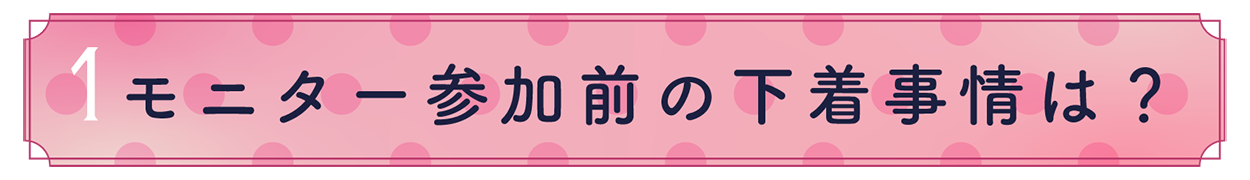 1.モニター参加前の下着事情は？