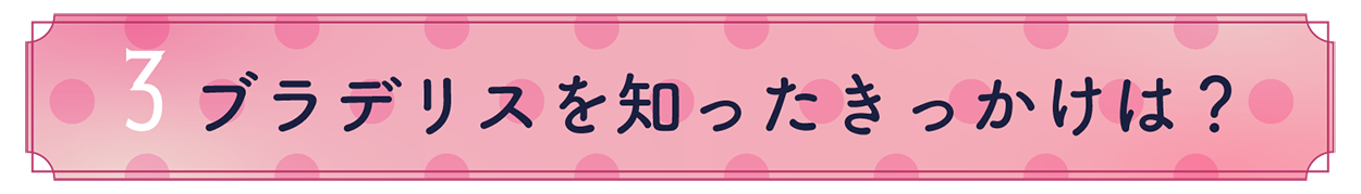 3.ブラデリスを知ったきっかけは？