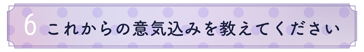 6.これからの意気込みを教えてください